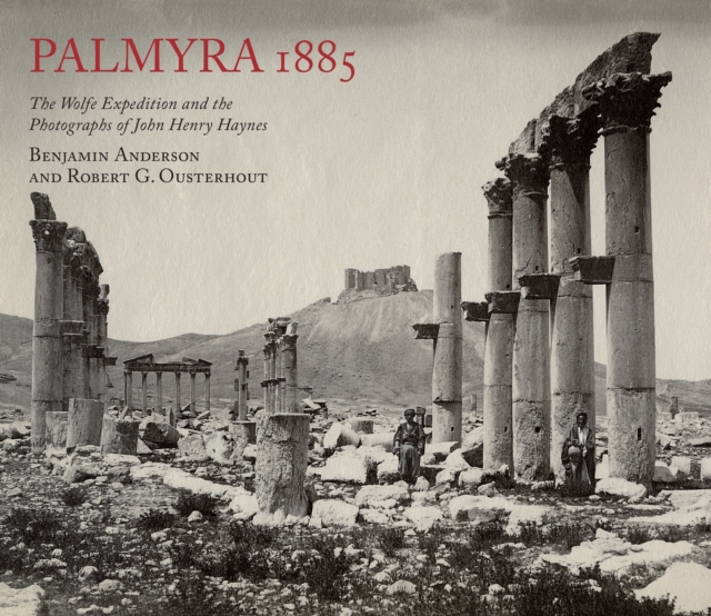 Palmyra 1885: The Wolfe Expedition and the Photographs of John Henry Haynes - Benjamin|ousterhout Anderson