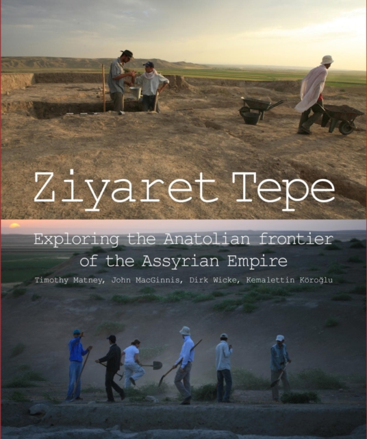 Ziyaret Tepe: Exploring the Anatolian frontier of the Assyrian Empire - Timothy|macginnis Matney