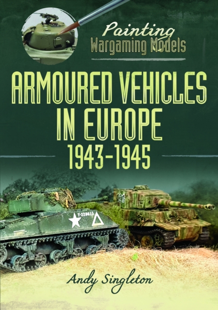 Painting Wargaming Models: Armoured Vehicles in Europe, 1943-1945 - Andy Singleton