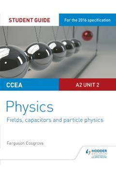 Coperta cărții 'CCEA A2 Unit 2 Physics Student Guide: Fields, capacitors and particle physics - Ferguson Cosgrove'