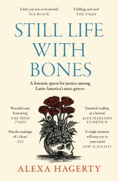 Coperta cărții 'Still Life with Bones: A forensic quest for justice among Latin America’s mass graves - Dr Alexa Hagerty'