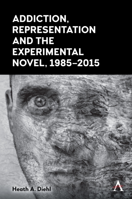 Addiction, Representation and the Experimental Novel, 1985?2015 - Heath A. Diehl