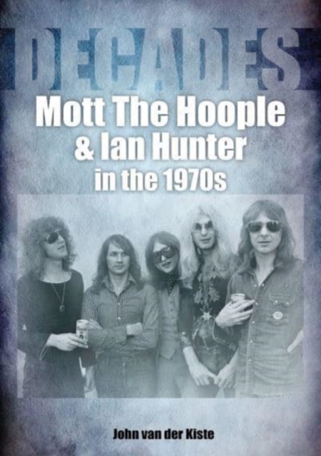 Mott The Hoople and Ian Hunter in the 1970s (Decades) - John Van Der Kiste