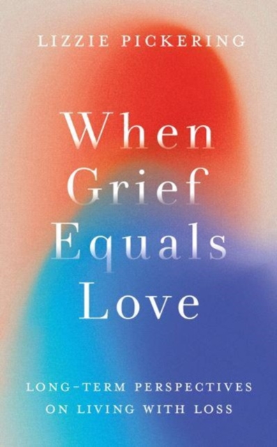 When Grief Equals Love - Lizzie Pickering