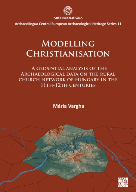 Modelling Christianisation: A Geospatial Analysis of the Archaeological Data on the Rural Church Network of Hungary in the 11th-12th Centuries - Maria Vargha