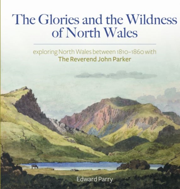 Glories and the Wildness of North Wales - Exploring North Wales 1810-1860 with the Reverend Joh - Edward Parry