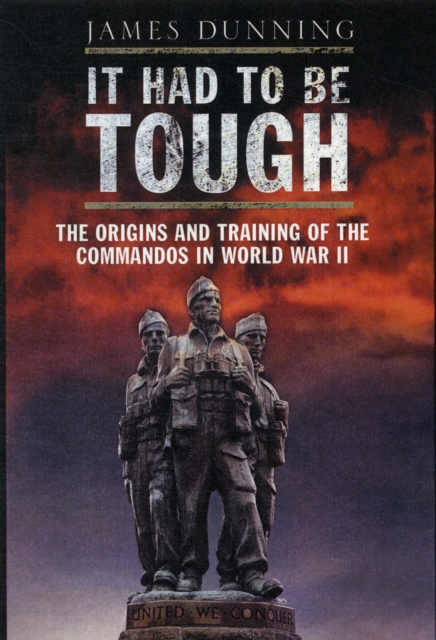 It Had to be Tough: The Origins and Training of the Commandos in World War II - James Dunning