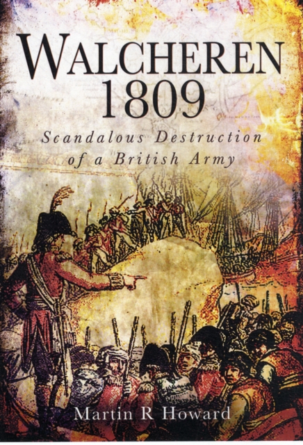 Walcheren 1809: Scandalous Destruction of a British Army - Martin R. Howard