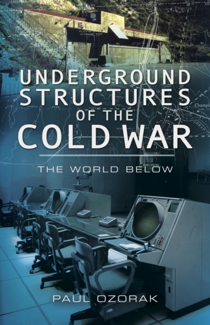 Underground Structures of the Cold War: The World Below - Paul Ozorak