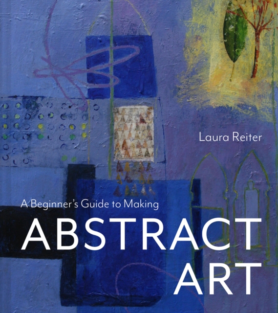 Beginner?s Guide to Making Abstract Art - Laura Reiter