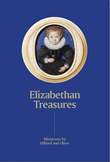 Elizabethan Treasures: Miniatures by Hilliard and Oliver - Catharine Macleod