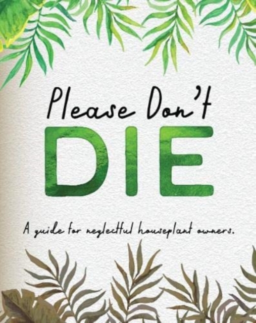 Please Don't Die - A Helpful Guide To Owning House Plants - 