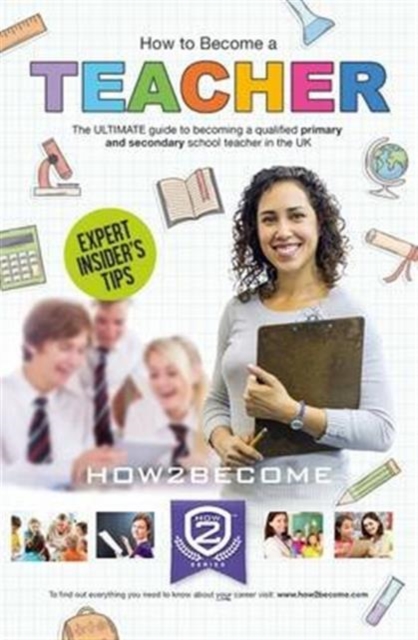 How to Become a Teacher: The Ultimate Guide to Becoming a Qualified Primary or Secondary School Teacher in the UK - 