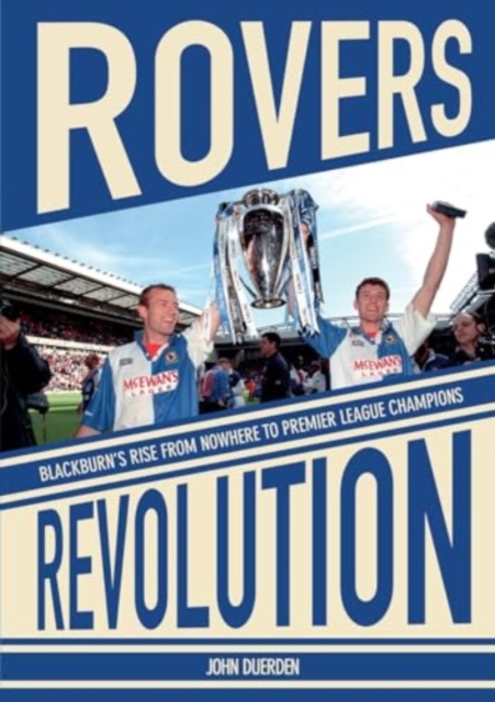 Rovers Revolution Blackburn's Rise From Nowhere to Premier League Champions - John Duerden