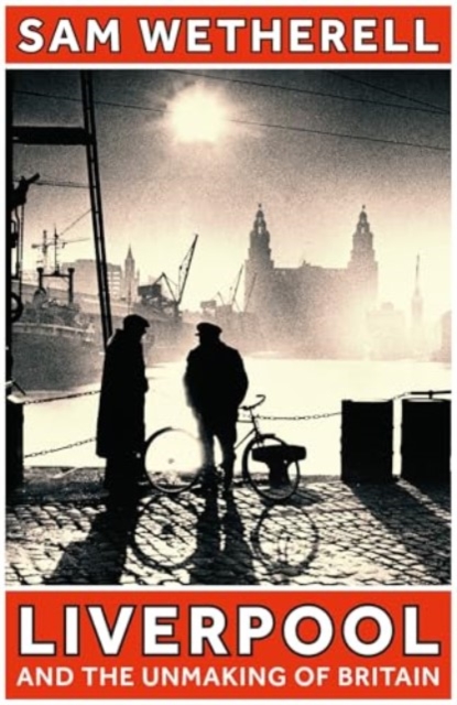 Liverpool and the Unmaking of Britain - Sam Wetherell