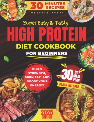 Super Easy & Tasty High Protein Cookbooks for Beginners: Master Simple and Delicious 30-Minute High-Protein Recipes to Fuel Your Body, with Essential - Rebecca Angel