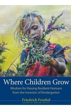 Coperta cărții 'Where Children Grow: Wisdom for Raising Resilient Humans from the Inventor of Kindergarten - Friedrich Froebel'