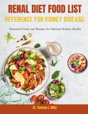 Renal Diet Food List Reference for Kidney Disease: Essential Foods and Recipes for Optimal Kidney Health - Thomas J. Millz