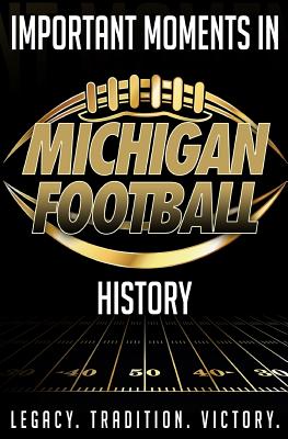 Important Moments in Michigan Football History: A detailed outline of important moments in Michigan Football history. - Harley T. Blakeman