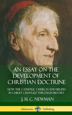 An Essay on the Development of Christian Doctrine: How the Catholic Church and Beliefs in Christ Changed Through History (Hardcover) - J. H. C. Newman