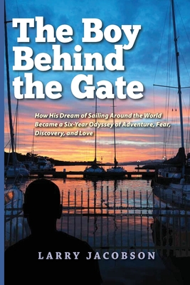 The Boy Behind the Gate: How His Dream of Sailing Around the World Became a Six-Year Odyssey of Adventure, Fear, Discovery, and Love - Larry Jacobson