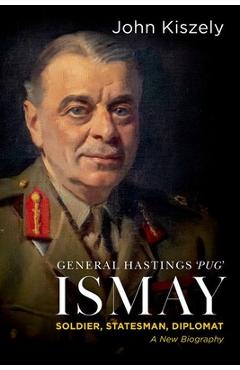 Coperta cărții 'General Hastings Pug Ismay: Soldier, Statesman, Diplomat: A New Biography - John Kiszely'