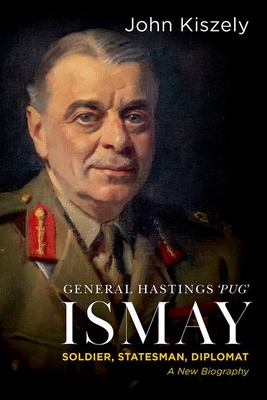 General Hastings Pug Ismay: Soldier, Statesman, Diplomat: A New Biography - John Kiszely