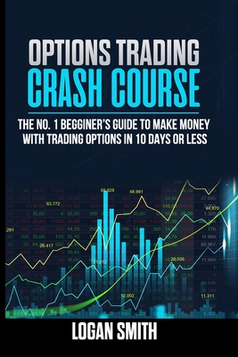 Options Trading Crash Course: The N.1 Beginner's Guide To Make Money With Trading Options In 10 Days Or Less - Logan Smith