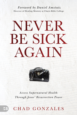 Never Be Sick Again: Access Supernatural Health Through Jesus' Resurrection Power - Chad Gonzales