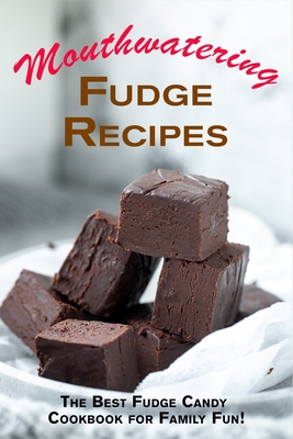 Mouthwatering Fudge Recipes: The Best Fudge Candy Cookbook for Family Fun! - Juliette Boucher