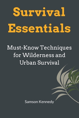 Survival Essentials: Must-Know Techniques for Wilderness and Urban Survival - Samson Kennedy