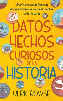 Datos y Hechos Curiosos de la Historia: Una Colección de Datos y Acontecimientos Impresionantes de la Historia - Ulric Rowse