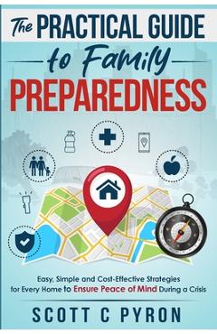The Practical Guide to Family Preparedness: Easy, Simple and Cost-Effective Strategies for Every Home to Ensure Peace of Mind During a Crisis - Scott C. Pyron