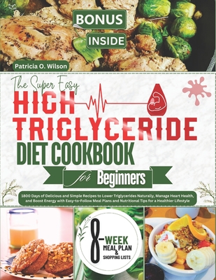 The Super Easy High Triglyceride Diet Cookbook for Beginners: 1800 Days of Delicious Recipes to Lower Triglycerides Naturally, Manage Heart Health, an - Patricia O. Wilson