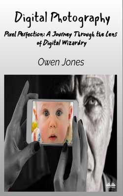 Digital Photography - Pixel Perfection: A Journey Through The Lens Of Digital Wizardry - Owen Jones