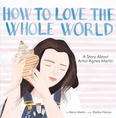 How to Love the Whole World: A Story about Artist Agnes Martin (a Picture Book) - Henry Martin