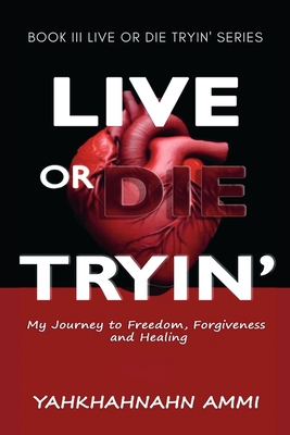 Live or Die Tryin': My Journey to Freedom Forgiveness and Healing - Yahkhahnahn Ammi