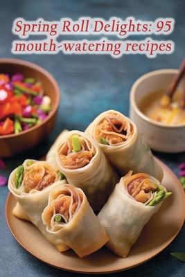 Spring Roll Delights: 95 mouth-watering recipes - Urban Spice Lounge