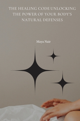 The Healing Code Unlocking the Power of Your Body's Natural Defenses - Maya Nair