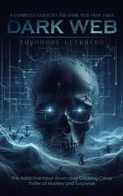 Dark Web: A Complete Guide to the Dark Web True Tales (The Addictive Input down able Gripping Crime Thriller of Mystery and Susp - Theodore Guerrero