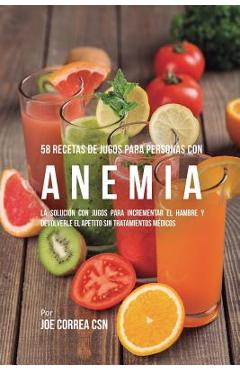 58 Recetas de Jugos Para Personas Con Anemia: La Solución Con Jugos Para Incrementar el Hambre y Devolverle el Apetito Sin Tratamientos Médicos - Joe Correa