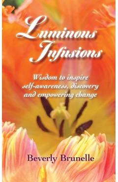 Luminous Infusions: Wisdom to inspire self-awareness, discovery and empowering change - Beverly Brunelle