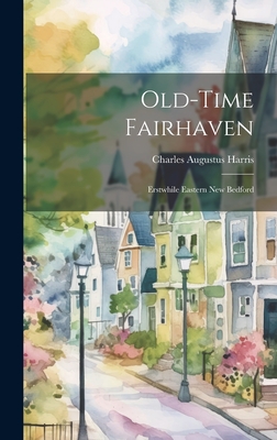 Old-time Fairhaven; Erstwhile Eastern New Bedford - Charles Augustus 1872- Harris