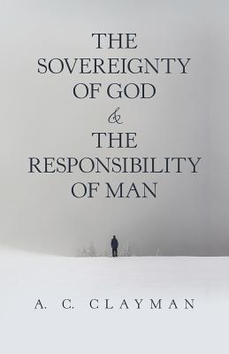 The Sovereignty of God & the Responsibility of Man - A. C. Clayman