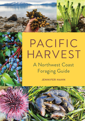 Pacific Harvest: A Northwest Coast Foraging Guide - Jennifer Hahn