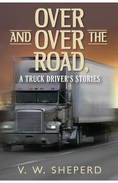 Coperta cărții 'Over and Over the Road, A Truck Driver's Stories - V. W. Sheperd'