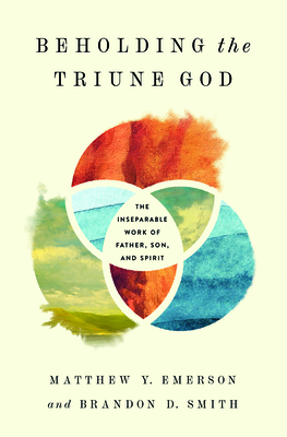 Beholding the Triune God: The Inseparable Work of Father, Son, and Spirit - Matthew Y. Emerson