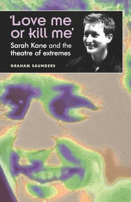 'Love Me or Kill Me': Sarah Kane and the Theatre of Extremes - Graham Saunders