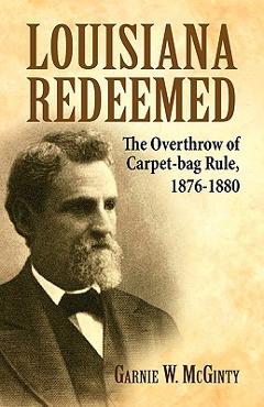 Coperta cărții 'Louisiana Redeemed: The Overthrow of Carpet-Bag Rule 1876-1880 - Garnie W. Mcginty'