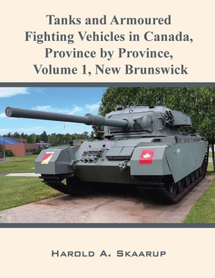 Tanks and Armoured Fighting Vehicles in Canada, Province by Province, Volume 1 New Brunswick - Harold A. Skaarup